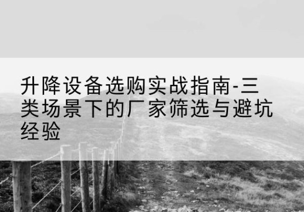 新华移动式升降机厂家推荐-升降设备选购实战指南-三类场景下的厂家筛选与避坑经验