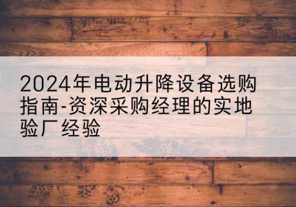 新华电动剪叉升降平台厂家-2024年电动升降设备选购指南-资深采购经理的实地验厂经验